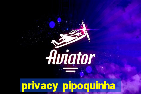 privacy pipoquinha