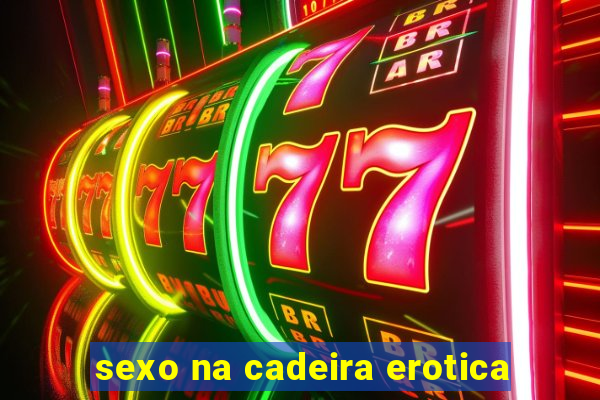 sexo na cadeira erotica