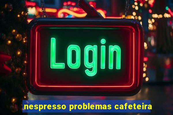 nespresso problemas cafeteira